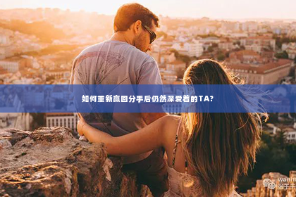 如何重新赢回分手后仍然深爱着的TA？