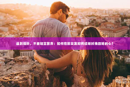 遇到挫折，不要轻言放弃：如何在前女友即将结婚时挽回她的心？