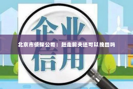 北京市侦探公司：赶走前夫还可以挽回吗