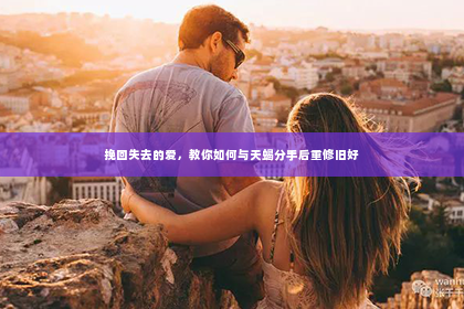 挽回失去的爱，教你如何与天蝎分手后重修旧好