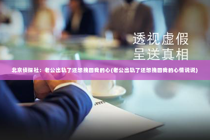 北京侦探社：老公出轨了还想挽回我的心(老公出轨了还想挽回我的心情说说)