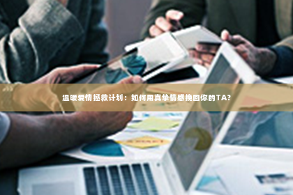 温暖爱情拯救计划：如何用真挚情感挽回你的TA？