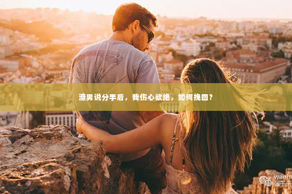 渣男说分手后，我伤心欲绝，如何挽回？