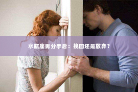 水瓶座男分手后：挽回还是放弃？