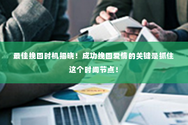 最佳挽回时机揭晓！成功挽回爱情的关键是抓住这个时间节点！