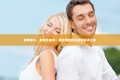 重燃爱火，男生也要学！成功挽回前女友的秘诀分享