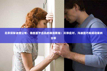 北京侦探调查公司：挽回妻子出轨的视频教程：冷静应对、沟通技巧和成功案例分析