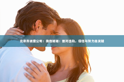 北京市调查公司：挽回婚姻：面对出轨，信任与努力是关键