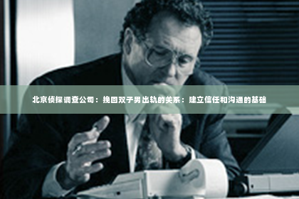 北京侦探调查公司：挽回双子男出轨的关系：建立信任和沟通的基础