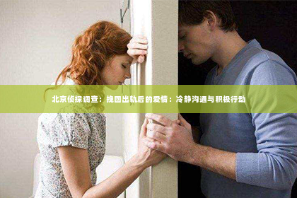 北京侦探调查：挽回出轨后的爱情：冷静沟通与积极行动