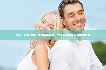 北京市调查公司：挽回出轨危机：专业服务助您重建幸福家庭