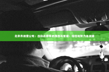 北京市调查公司：出轨后感情的挽回与重建：信任和努力是关键