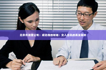 北京市调查公司：成功挽回婚姻：女人出轨的真实案例