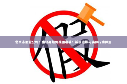 北京市调查公司：出轨男如何挽回老婆：诚恳道歉与实际行动并重