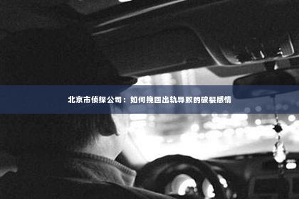 北京市侦探公司：如何挽回出轨导致的破裂感情
