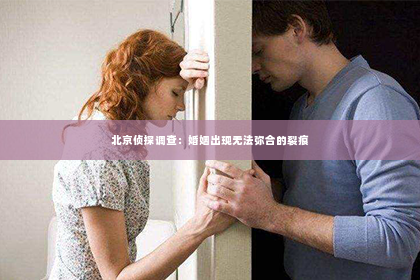 北京侦探调查：婚姻出现无法弥合的裂痕