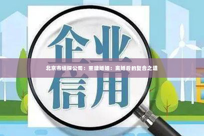 北京市侦探公司：重建婚姻：离婚后的复合之道