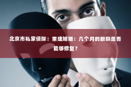 北京市私家侦探：重建婚姻：几个月的断联是否能够修复？