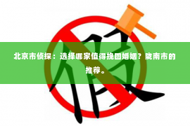 北京市侦探：选择哪家值得挽回婚姻？陇南市的推荐。