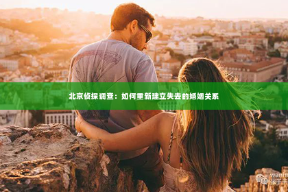 北京侦探调查：如何重新建立失去的婚姻关系