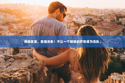 挽回男友，重建关系！不让一个婚姻的梦想成为泡影。