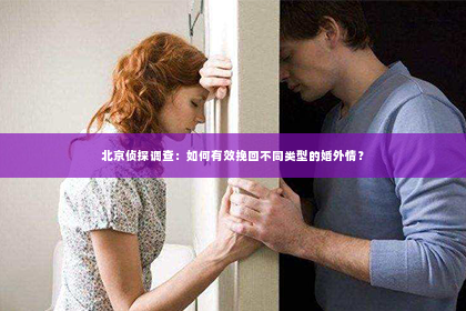 北京侦探调查：如何有效挽回不同类型的婚外情？