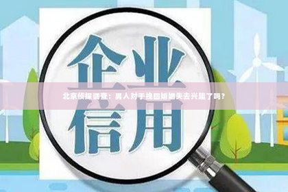 北京侦探调查：男人对于挽回婚姻失去兴趣了吗？