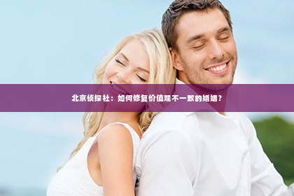 北京侦探社：如何修复价值观不一致的婚姻？