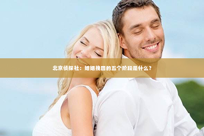 北京侦探社：婚姻挽回的五个阶段是什么？