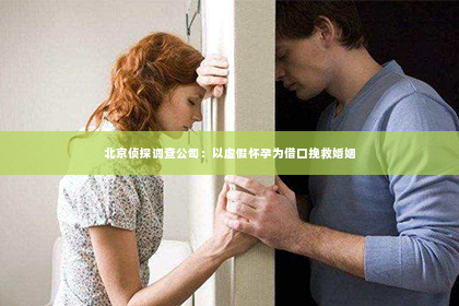 北京侦探调查公司：以虚假怀孕为借口挽救婚姻