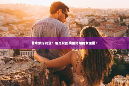 北京侦探调查：谁是试图挽回婚姻的女主播？