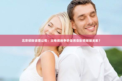 北京侦探调查公司：父母间的争吵是否会影响婚姻关系？