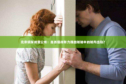 北京侦探调查公司：是否值得努力挽回婚姻中的婚内出轨？