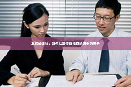 北京侦探社：如何以高情商挽回婚姻中的妻子