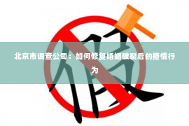 北京市调查公司：如何修复婚姻破裂后的撩情行为