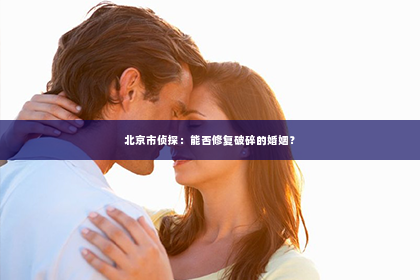 北京市侦探：能否修复破碎的婚姻？