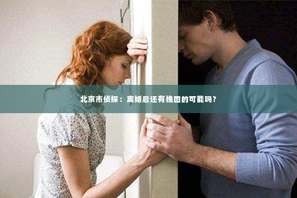 北京市侦探：离婚后还有挽回的可能吗？