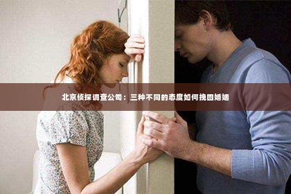 北京侦探调查公司：三种不同的态度如何挽回婚姻