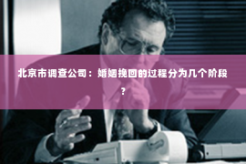 北京市调查公司：婚姻挽回的过程分为几个阶段？