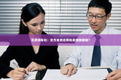 北京侦探社：女方是否还有机会挽回婚姻？