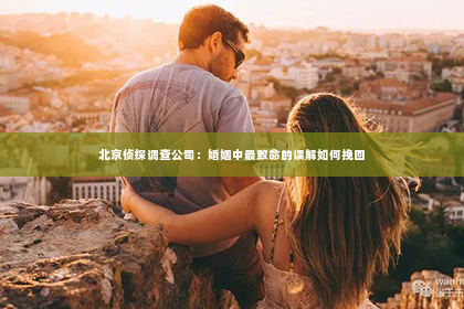 北京侦探调查公司：婚姻中最致命的误解如何挽回