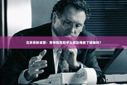 北京侦探调查：曾仲铭在知乎上成功挽回了婚姻吗？