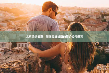 北京侦探调查：婚姻无法挽回的简介如何撰写