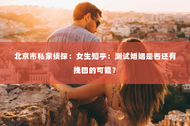 北京市私家侦探：女生知乎：测试婚姻是否还有挽回的可能？