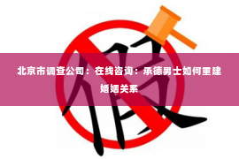 北京市调查公司：在线咨询：承德男士如何重建婚姻关系