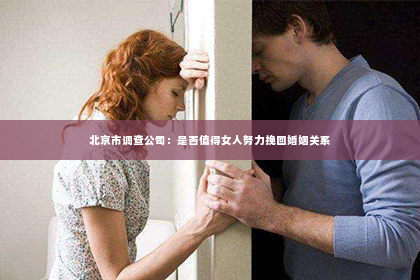 北京市调查公司：是否值得女人努力挽回婚姻关系