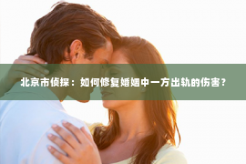 北京市侦探：如何修复婚姻中一方出轨的伤害？