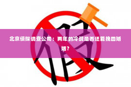 北京侦探调查公司：两年的冷战是否还能挽回婚姻？