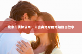 北京市侦探公司：夫妻离婚后的婚姻挽回故事