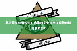 北京侦探调查公司：出轨的丈夫是否还有挽回婚姻的机会？